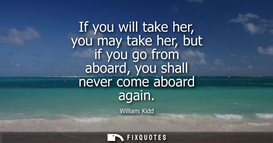 Small: If you will take her, you may take her, but if you go from aboard, you shall never come aboard again
