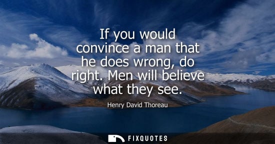 Small: If you would convince a man that he does wrong, do right. Men will believe what they see