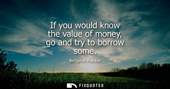 Small: If you would know the value of money, go and try to borrow some