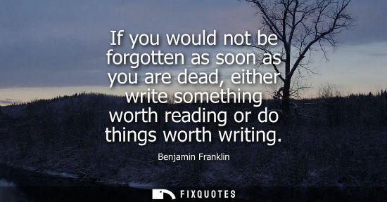 Small: If you would not be forgotten as soon as you are dead, either write something worth reading or do things worth