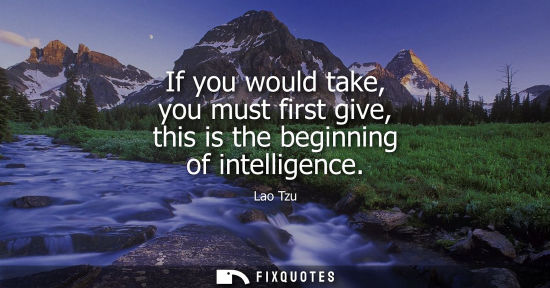 Small: If you would take, you must first give, this is the beginning of intelligence
