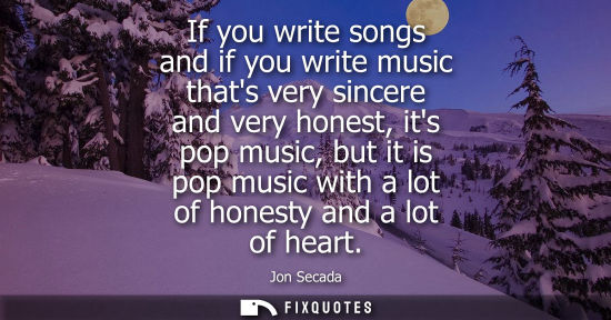Small: If you write songs and if you write music thats very sincere and very honest, its pop music, but it is pop mus