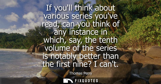 Small: If youll think about various series youve read, can you think of any instance in which, say, the tenth 
