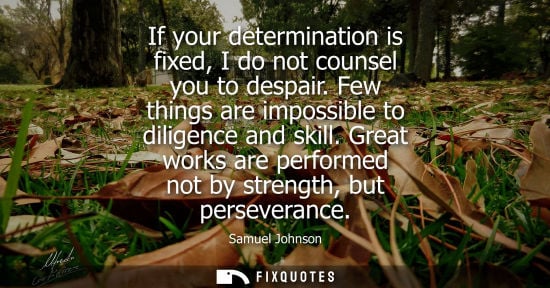 Small: If your determination is fixed, I do not counsel you to despair. Few things are impossible to diligence and sk