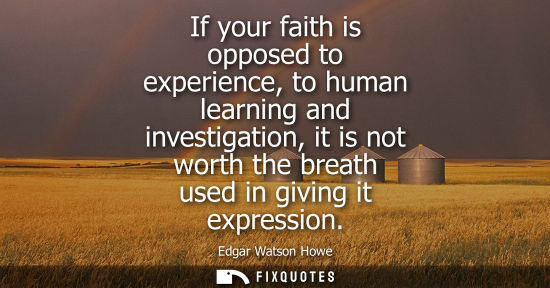 Small: If your faith is opposed to experience, to human learning and investigation, it is not worth the breath