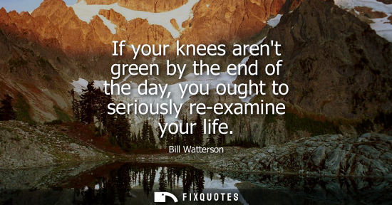 Small: If your knees arent green by the end of the day, you ought to seriously re-examine your life
