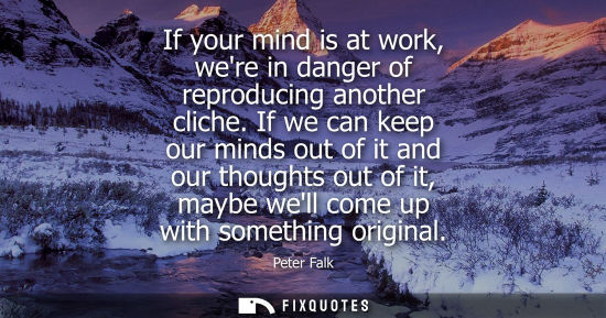 Small: If your mind is at work, were in danger of reproducing another cliche. If we can keep our minds out of 