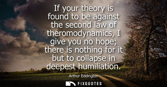 Small: If your theory is found to be against the second law of theromodynamics, I give you no hope there is no