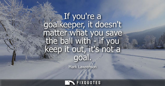 Small: If youre a goalkeeper, it doesnt matter what you save the ball with - if you keep it out, its not a goa