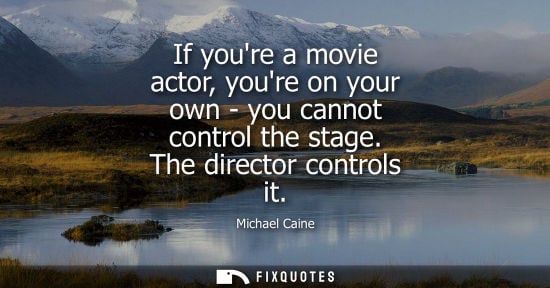 Small: If youre a movie actor, youre on your own - you cannot control the stage. The director controls it