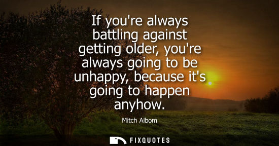 Small: If youre always battling against getting older, youre always going to be unhappy, because its going to 