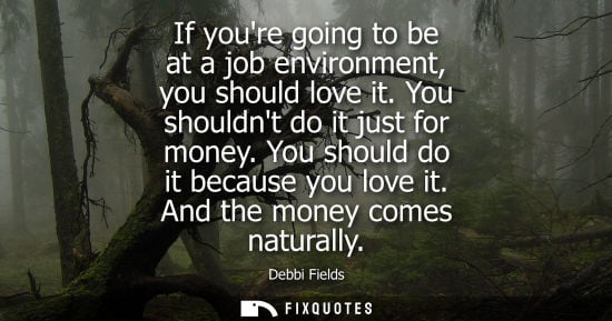 Small: If youre going to be at a job environment, you should love it. You shouldnt do it just for money. You s