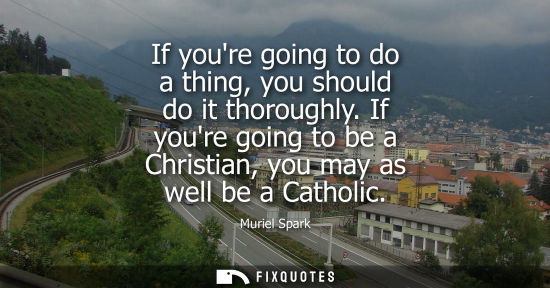 Small: If youre going to do a thing, you should do it thoroughly. If youre going to be a Christian, you may as