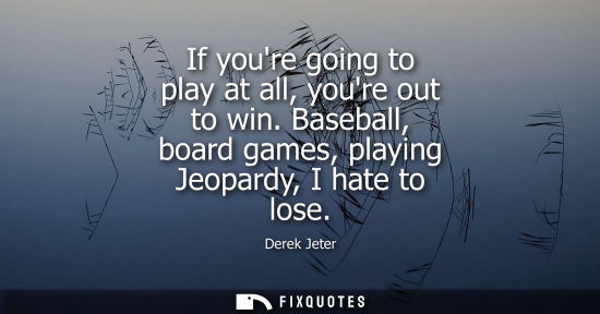 Small: If youre going to play at all, youre out to win. Baseball, board games, playing Jeopardy, I hate to los