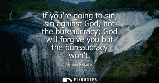 Small: If youre going to sin, sin against God, not the bureaucracy God will forgive you but the bureaucracy wo