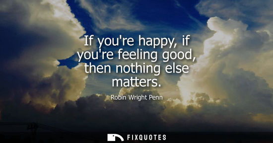 Small: If youre happy, if youre feeling good, then nothing else matters