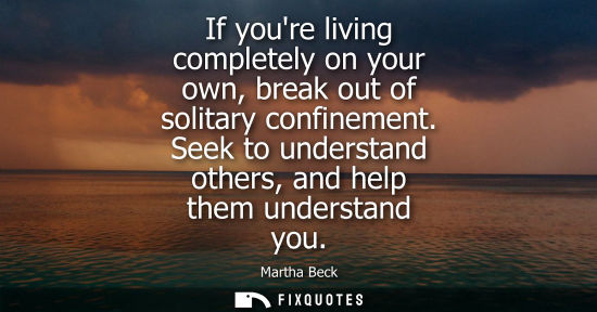 Small: If youre living completely on your own, break out of solitary confinement. Seek to understand others, a