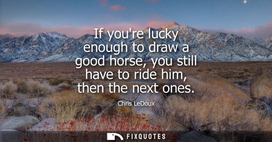 Small: If youre lucky enough to draw a good horse, you still have to ride him, then the next ones