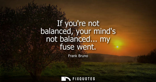 Small: If youre not balanced, your minds not balanced... my fuse went