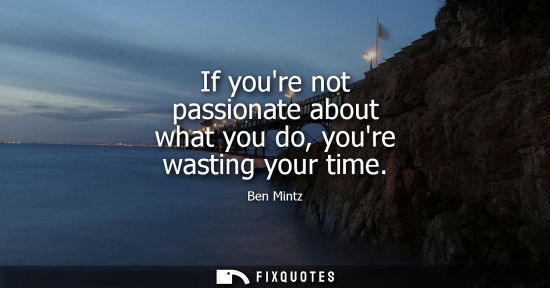 Small: If youre not passionate about what you do, youre wasting your time