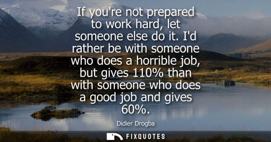 Small: If youre not prepared to work hard, let someone else do it. Id rather be with someone who does a horrible job,