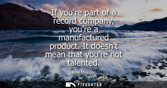 Small: If youre part of a record company, youre a manufactured product. It doesnt mean that youre not talented
