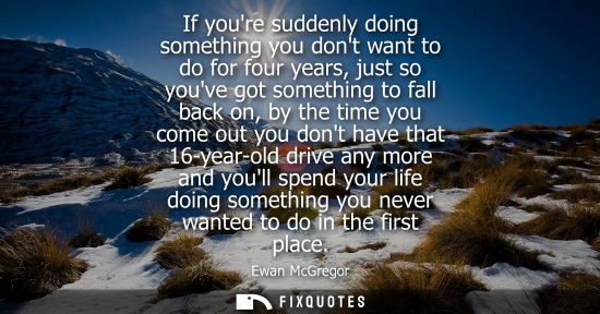 Small: If youre suddenly doing something you dont want to do for four years, just so youve got something to fall back