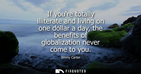 Small: If youre totally illiterate and living on one dollar a day, the benefits of globalization never come to you
