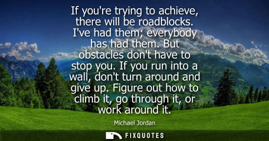 Small: If youre trying to achieve, there will be roadblocks. Ive had them everybody has had them. But obstacle