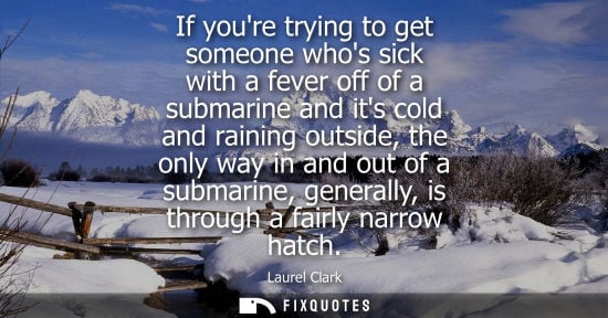 Small: If youre trying to get someone whos sick with a fever off of a submarine and its cold and raining outside, the