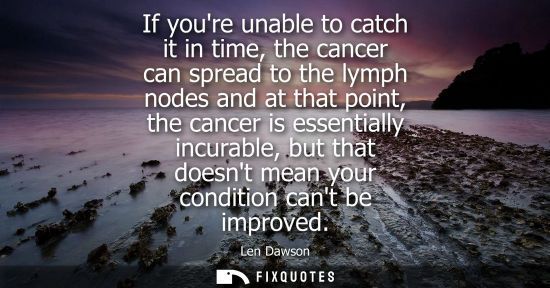 Small: If youre unable to catch it in time, the cancer can spread to the lymph nodes and at that point, the ca