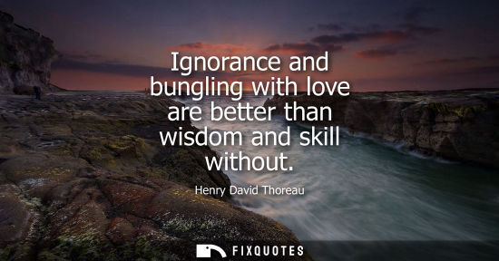 Small: Ignorance and bungling with love are better than wisdom and skill without