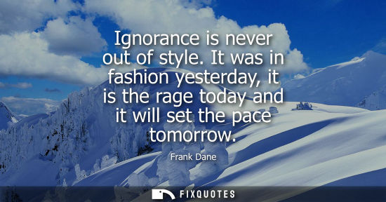 Small: Ignorance is never out of style. It was in fashion yesterday, it is the rage today and it will set the 