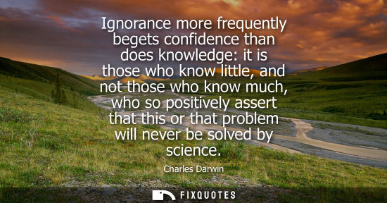 Small: Ignorance more frequently begets confidence than does knowledge: it is those who know little, and not t