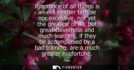 Small: Ignorance of all things is an evil neither terrible nor excessive, nor yet the greatest of all but great cleve