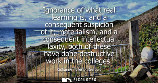 Small: Ignorance of what real learning is, and a consequent suspicion of it materialism, and a consequent inte