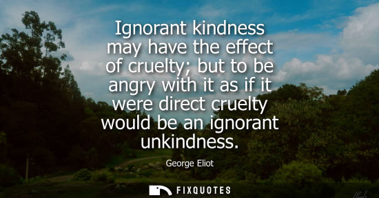 Small: Ignorant kindness may have the effect of cruelty but to be angry with it as if it were direct cruelty w