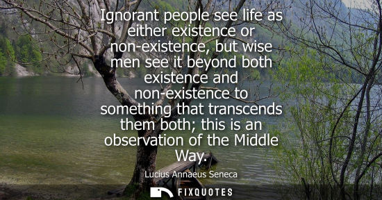 Small: Ignorant people see life as either existence or non-existence, but wise men see it beyond both existence and n