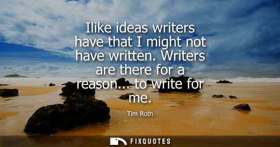 Small: Ilike ideas writers have that I might not have written. Writers are there for a reason... to write for 