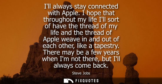 Small: Ill always stay connected with Apple. I hope that throughout my life Ill sort of have the thread of my 