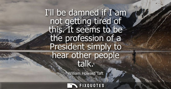 Small: Ill be damned if I am not getting tired of this. It seems to be the profession of a President simply to