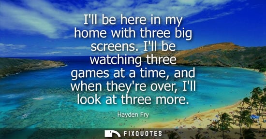 Small: Ill be here in my home with three big screens. Ill be watching three games at a time, and when theyre o