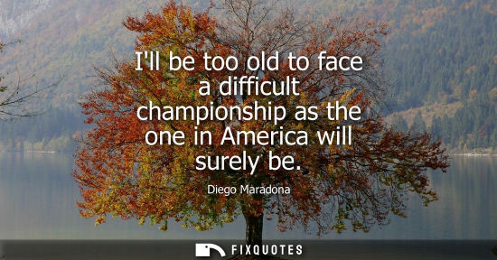 Small: Ill be too old to face a difficult championship as the one in America will surely be