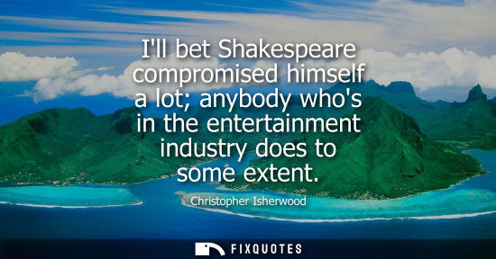 Small: Ill bet Shakespeare compromised himself a lot anybody whos in the entertainment industry does to some e