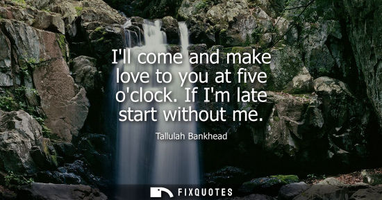 Small: Ill come and make love to you at five oclock. If Im late start without me