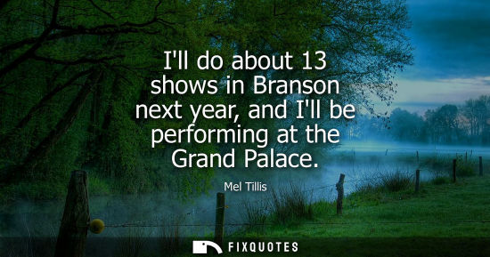 Small: Ill do about 13 shows in Branson next year, and Ill be performing at the Grand Palace