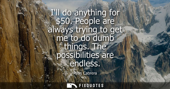 Small: Ill do anything for 50. People are always trying to get me to do dumb things. The possibilities are end