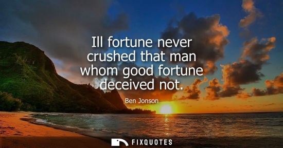 Small: Ill fortune never crushed that man whom good fortune deceived not