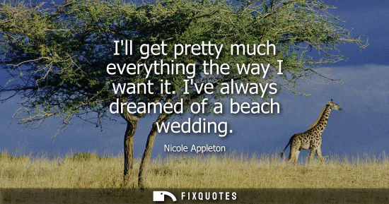 Small: Ill get pretty much everything the way I want it. Ive always dreamed of a beach wedding