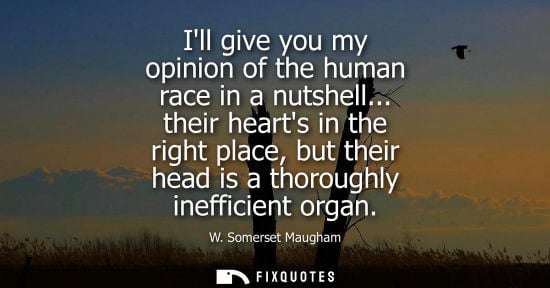 Small: Ill give you my opinion of the human race in a nutshell... their hearts in the right place, but their h